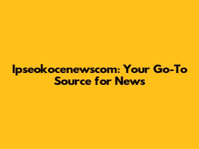 Ipseokocenewscom: Your Go-To Source for News