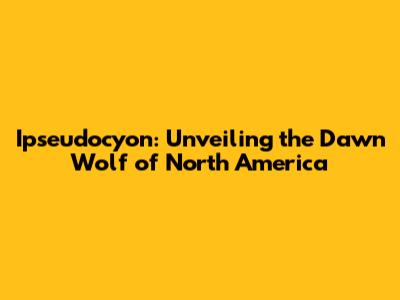 Ipseudocyon: Unveiling the Dawn Wolf of North America