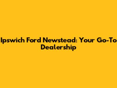 Ipswich Ford Newstead: Your Go-To Dealership