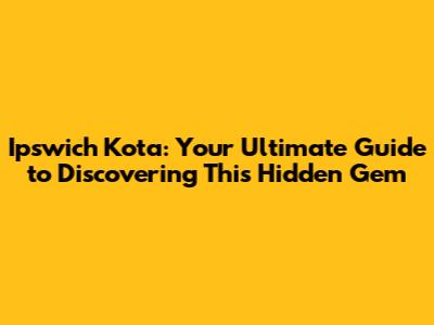 Ipswich Kota: Your Ultimate Guide to Discovering This Hidden Gem