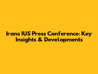 Iran's IUS Press Conference: Key Insights & Developments