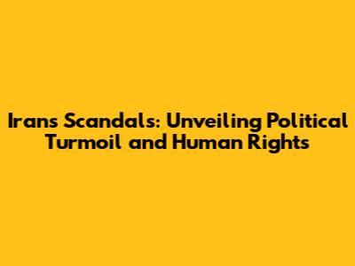 Iran's Scandals: Unveiling Political Turmoil and Human Rights