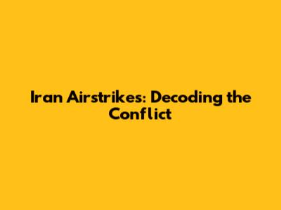 Iran Airstrikes: Decoding the Conflict
