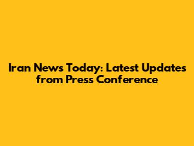 Iran News Today: Latest Updates from Press Conference