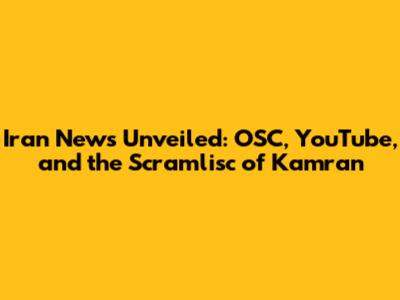 Iran News Unveiled: OSC, YouTube, and the Scramlisc of Kamran