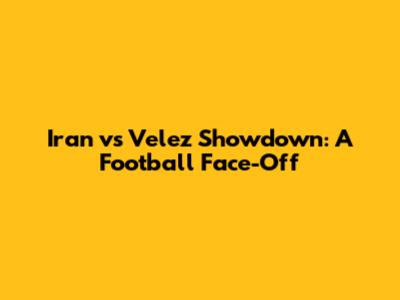 Iran vs Velez Showdown: A Football Face-Off
