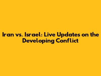 Iran vs. Israel: Live Updates on the Developing Conflict