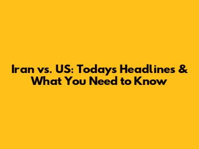 Iran vs. US: Today's Headlines & What You Need to Know