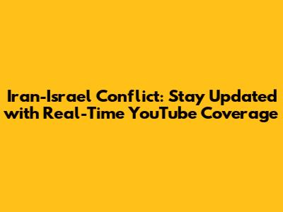 Iran-Israel Conflict: Stay Updated with Real-Time YouTube Coverage