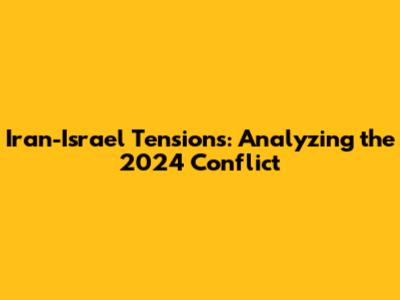 Iran-Israel Tensions: Analyzing the 2024 Conflict