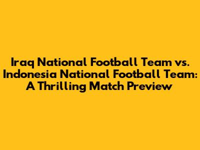 Iraq National Football Team vs. Indonesia National Football Team: A Thrilling Match Preview