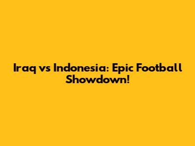 Iraq vs Indonesia: Epic Football Showdown!