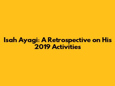 Isah Ayagi: A Retrospective on His 2019 Activities