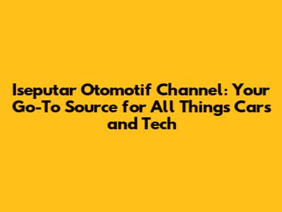 Iseputar Otomotif Channel: Your Go-To Source for All Things Cars and Tech