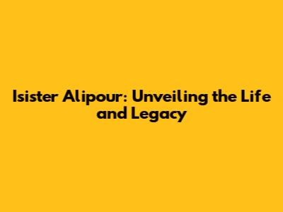 Isister Alipour: Unveiling the Life and Legacy