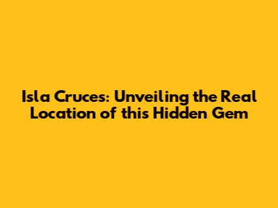 Isla Cruces: Unveiling the Real Location of this Hidden Gem