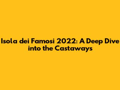 Isola dei Famosi 2022: A Deep Dive into the Castaways