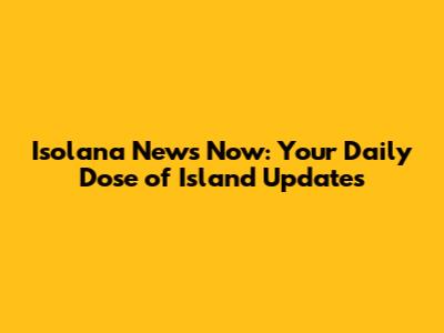 Isolana News Now: Your Daily Dose of Island Updates
