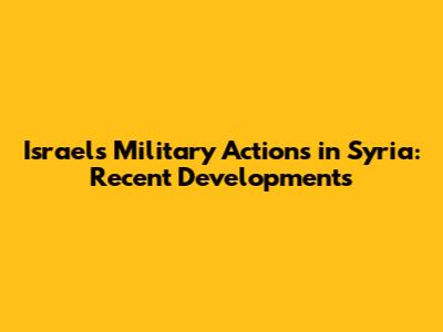 Israel's Military Actions in Syria: Recent Developments