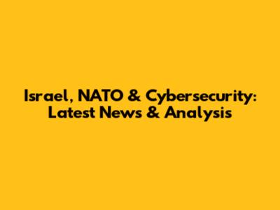 Israel, NATO & Cybersecurity: Latest News & Analysis