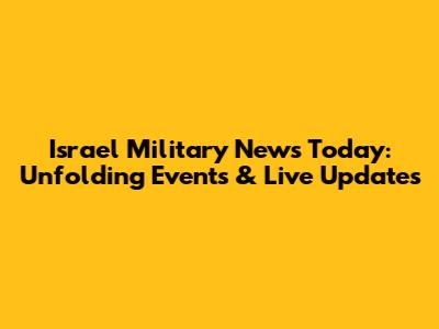 Israel Military News Today: Unfolding Events & Live Updates
