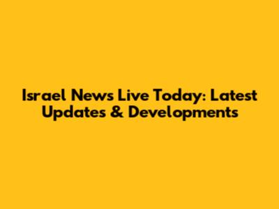 Israel News Live Today: Latest Updates & Developments