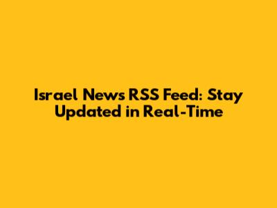 Israel News RSS Feed: Stay Updated in Real-Time