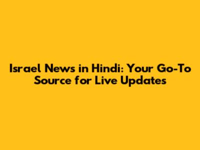 Israel News in Hindi: Your Go-To Source for Live Updates