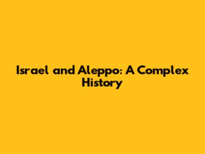 Israel and Aleppo: A Complex History