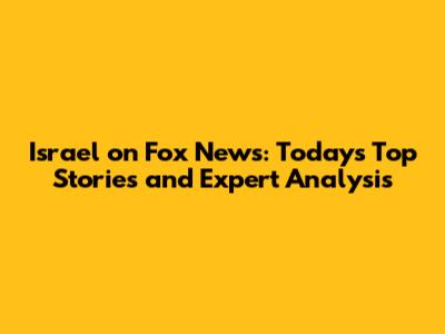 Israel on Fox News: Today's Top Stories and Expert Analysis