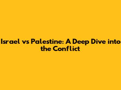Israel vs Palestine: A Deep Dive into the Conflict