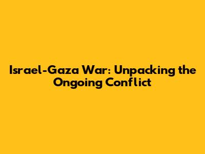 Israel-Gaza War: Unpacking the Ongoing Conflict