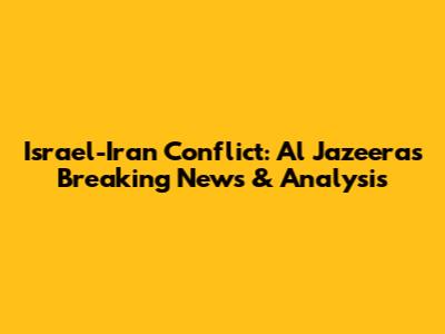 Israel-Iran Conflict: Al Jazeera's Breaking News & Analysis