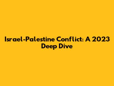 Israel-Palestine Conflict: A 2023 Deep Dive