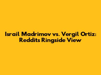 Israil Madrimov vs. Vergil Ortiz: Reddit's Ringside View