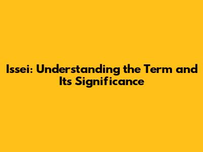 Issei: Understanding the Term and Its Significance