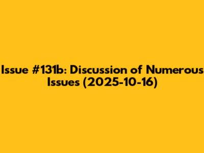 Issue #131b: Discussion of Numerous Issues (2025-10-16)