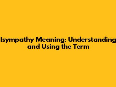 Isympathy Meaning: Understanding and Using the Term