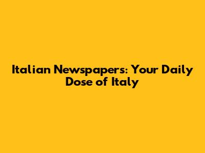 Italian Newspapers: Your Daily Dose of Italy