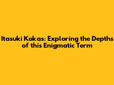 Itasuki Kokas: Exploring the Depths of this Enigmatic Term