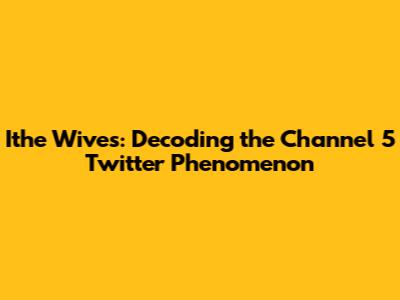 Ithe Wives: Decoding the Channel 5 Twitter Phenomenon