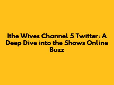 Ithe Wives Channel 5 Twitter: A Deep Dive into the Show's Online Buzz