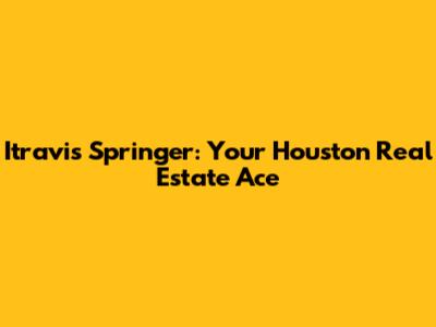 Itravis Springer: Your Houston Real Estate Ace
