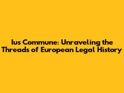 Ius Commune: Unraveling the Threads of European Legal History