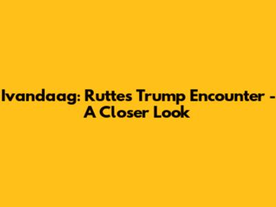 Ivandaag: Rutte's Trump Encounter - A Closer Look
