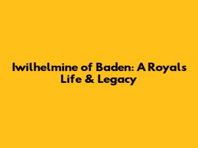 Iwilhelmine of Baden: A Royal's Life & Legacy