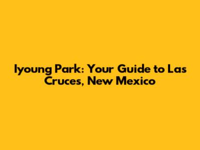 Iyoung Park: Your Guide to Las Cruces, New Mexico