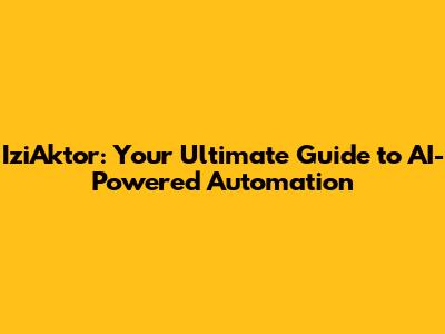 IziAktor: Your Ultimate Guide to AI-Powered Automation