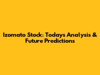Izomato Stock: Today's Analysis & Future Predictions