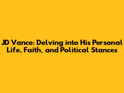 JD Vance: Delving into His Personal Life, Faith, and Political Stances